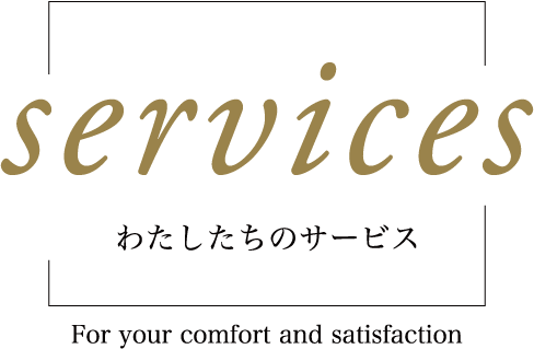 Services わたしたちのサービス ~for your comfort and satisfaction~